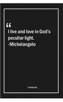 I live and love in God's peculiar light. -Michelangelo