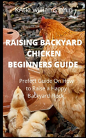 Raising Backyard Chicken Beginners Guide: Prefect Guide On How to Raise a Happy Backyard Flock