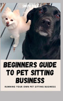 Beginners Guide to Pet Sitting Business: Running Your Own Pet Sitting Business