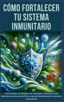 Cómo Fortalecer tu Sistema Inmunitario: Cura la gripe, las alergias, los resfriados crónicos y otras infecciones comunes de forma natural fortaleciendo tu sistema inmunitario