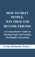 How to Meet People, Win Them and Become Friends: A Comprehensive Guide on Meeting People and Forming Meaningful Connections