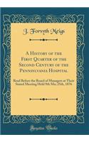 A History of the First Quarter of the Second Century of the Pennsylvania Hospital: Read Before the Board of Managers at Their Stated Meeting Held 9th Mo; 25th, 1876 (Classic Reprint)