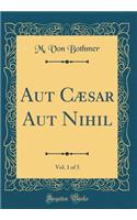 Aut CÃ¦sar Aut Nihil, Vol. 1 of 3 (Classic Reprint)