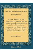 Annual Report of the Comptroller, Exhibiting the Receipts and Expenditures of the City Government, Including the Operations of the Several Trust and Sinking Funds, for the Year 1867 (Classic Reprint)