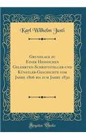 Grundlage Zu Einer Hessischen Gelehrten-Schriftsteller-Und KÃ¼nstler-Geschichte Vom Jahre 1806 Bis Zum Jahre 1830 (Classic Reprint)