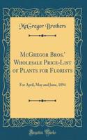 McGregor Bros.' Wholesale Price-List of Plants for Florists: For April, May and June, 1894 (Classic Reprint)