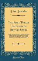The First Twelve Centuries of British Story: A Slight Sketch and Criticism of the Social and Political Conditions in the British Islands (Herein Called Britain) from the Year 56 B. C. to the Accession of Henry II to the Throne of England in 1154 A.