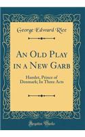 An Old Play in a New Garb: Hamlet, Prince of Denmark; In Three Acts (Classic Reprint)