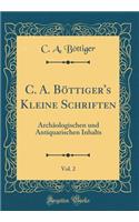 C. A. BÃ¶ttiger's Kleine Schriften, Vol. 2: ArchÃ¤ologischen Und Antiquarischen Inhalts (Classic Reprint)