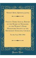 Twenty-Third Annual Report of the Board of Managers of the Woman's Home Missionary Society of the Methodist Episcopal Church: For the Year 1903-1904 (Classic Reprint): For the Year 1903-1904 (Classic Reprint)