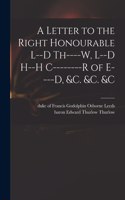 Letter to the Right Honourable L--d Th----w, L--d H--h C--------r of E----d, &c. &c. &c