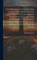Prophecies Of Joanna Southcott, Relating To The Dreadful Judgments That Will Fall On This Nation In The Present Year, 1810. Selected And Animadverted On By R. Hann