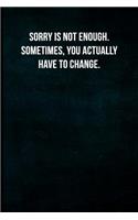 Sorry is not enough. Sometimes, you actually have to change.