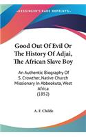 Good Out Of Evil Or The History Of Adjai, The African Slave Boy: An Authentic Biography Of S. Crowther, Native Church Missionary In Abbeokuta, West Africa (1852)