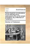 Some Impartial Considerations on the Standing Army; Addressed to the Whole People of England. by a Member of Parliament.