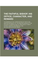 The Faithful Bishop, His Office, Character, and Reward; The Sermon at the Consecration of the Rt. REV. Manton Eastburn, D.D., as Assistant Bishop of the Diocese of Massachusetts, Preached at Trinity Church, Boston, December 29, 1842