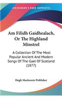 Am Filidh Gaidhealach, Or The Highland Minstrel: A Collection Of The Most Popular Ancient And Modern Songs Of The Gael Of Scotland (1877)