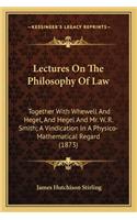 Lectures On The Philosophy Of Law: Together With Whewell And Hegel, And Hegel And Mr. W. R. Smith; A Vindication In A Physico-Mathematical Regard (1873)(English)