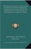 Terceira Reuniao Do Congresso Scientifico Latino-Americano Celebrada Na Cidade Do Rio de Janeiro Em 6 a 16 de Agosto de 1905, Relatorio Geral V1 (1906