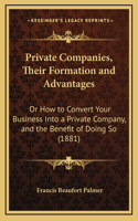 Private Companies, Their Formation and Advantages: Or How to Convert Your Business Into a Private Company, and the Benefit of Doing So (1881)