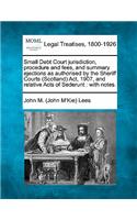 Small Debt Court Jurisdiction, Procedure and Fees, and Summary Ejections as Authorised by the Sheriff Courts (Scotland) ACT, 1907, and Relative Acts of Sederunt: With Notes.