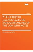 A Selection of Leading Cases on Various Branches of the Law: With Notes Volume 1