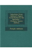 Selections from Addison's Papers Contributed to the Spectator - Primary Source Edition