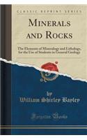 Minerals and Rocks: The Elements of Mineralogy and Lithology, for the Use of Students in General Geology (Classic Reprint): The Elements of Mineralogy and Lithology, for the Use of Students in General Geology (Classic Reprint)