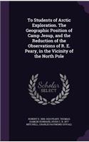 To Students of Arctic Exploration. The Geographic Position of Camp Jesup, and the Reduction of the Observations of R. E. Peary, in the Vicinity of the North Pole