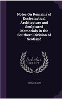 Notes On Remains of Ecclesiastical Architecture and Sculptured Memorials in the Southern Division of Scotland