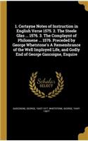 1. Certayne Notes of Instruction in English Verse 1575. 2. The Steele Glas ... 1576. 3. The Complaynt of Philomene ... 1576. Preceded by George Whetstone's A Remembrance of the Well Imployed Life, and Godly End of George Gascoigne, Esquire