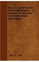 How To Learn Danish (Dano-Norwegian) - A Manual For Students Of Danish (Dano-Norwegian)