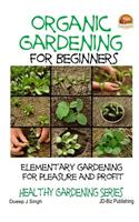 Organic Gardening for Beginners - Elementary gardening For Pleasure and Profit