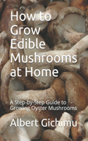How to Grow Edible Mushrooms at Home: A Step-by-Step Guide to Growing Oyster Mushrooms