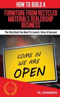 How to Build a Furniture from Recycled Materials Dealership Business (Special Ed: The Only Book You Need to Launch, Grow & Succeed