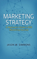 Marketing Strategy: A Beginner's Guide to B2B Marketing Success: Volume 1