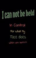 I Can Not be Held in control for what my Face Does when you speech