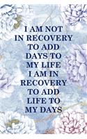 I Am Not In Recovery To Add Days To My Life I Am In Recovery To Add Life To My Days