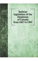 Railway Legislation of the Dominion of Canada from 1867 to 1905