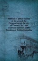 Manual of penal clauses of by-laws of the Corporation of the city of Victoria, B. C. and of certain statutes of the Province of British Columbia