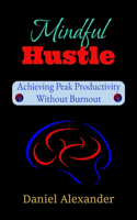 Mindful Hustle: Achieving Peak Productivity Without Burnout: A Burnout-Proof Guide to Focus, Energy & Success