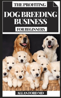 The Profiting Dog Breeding Business for Beginners: Your master manual for making tremendous money from canine rearing business