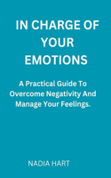 In Charge of Your Emotions: A Practical Guide To Overcome Negativity And Manage Your Emotions