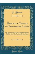 Morceaux Choises de Prosateurs Latins: Du Moyen Age Et Des Temps Modernes PubliÃ©s Avec Des Notices Et Des Notes (Classic Reprint): Du Moyen Age Et Des Temps Modernes PubliÃ©s Avec Des Notices Et Des Notes (Classic Reprint)