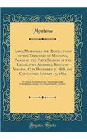 Laws, Memorials and Resolutions of the Territory of Montana, Passed at the Fifth Session of the Legislative Assembly, Begun at Virginia City December 7, 1868, and Concluded January 15, 1869: To Which Are Prefixed the Constitution of the United Stat: To Which Are Prefixed the Constitution of the United States and