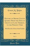 History of Brome County Quebec from the Date of Grants of Land Therein, to the Present Time, Vol. 1: With Records of Some Early Families (Classic Reprint)