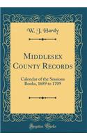 Middlesex County Records: Calendar of the Sessions Books, 1689 to 1709 (Classic Reprint)