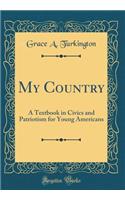 My Country: A Textbook in Civics and Patriotism for Young Americans (Classic Reprint)