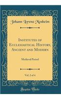 Institutes of Ecclesiastical History, Ancient and Modern, Vol. 2 of 4: Medieval Period (Classic Reprint)