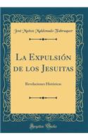 La Expulsión de los Jesuitas: Revelaciones Históricas (Classic Reprint)